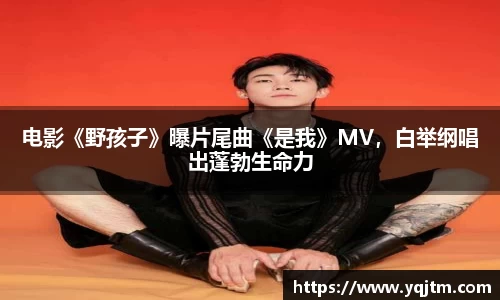 澳门新浦新京电影《野孩子》曝片尾曲《是我》MV，白举纲唱出蓬勃生命力